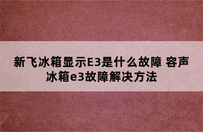 新飞冰箱显示E3是什么故障 容声冰箱e3故障解决方法